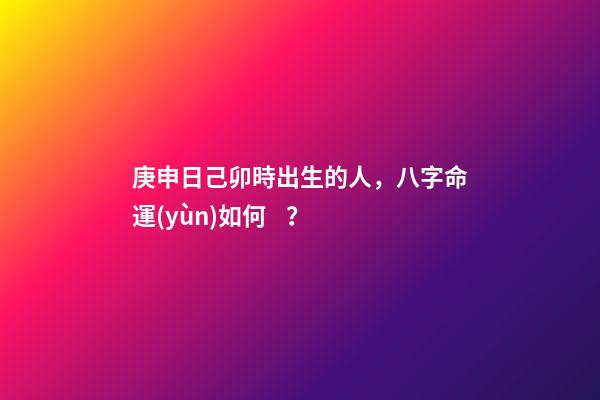 庚申日己卯時出生的人，八字命運(yùn)如何？
